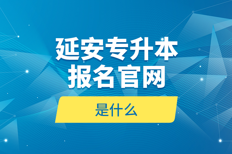延安專(zhuān)升本報(bào)名官網(wǎng)是什么？