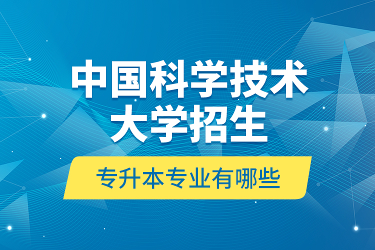 中國(guó)科學(xué)技術(shù)大學(xué)招生專升本專業(yè)有哪些？