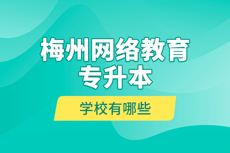 梅州網(wǎng)絡(luò)教育專(zhuān)升本學(xué)校有哪些？