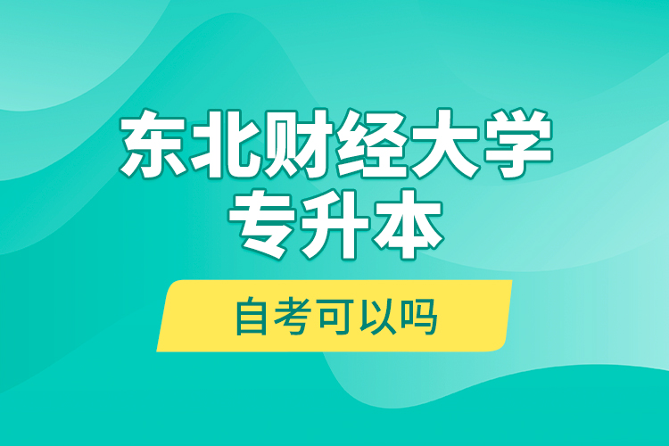 東北財經(jīng)大學(xué)專升本自考可以嗎？