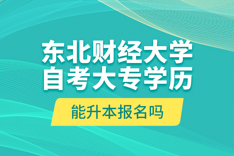 東北財(cái)經(jīng)大學(xué)自考大專(zhuān)學(xué)歷能升本報(bào)名嗎？
