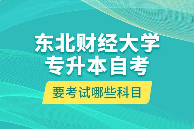 東北財經(jīng)大學(xué)專升本自考要考試哪些科目？