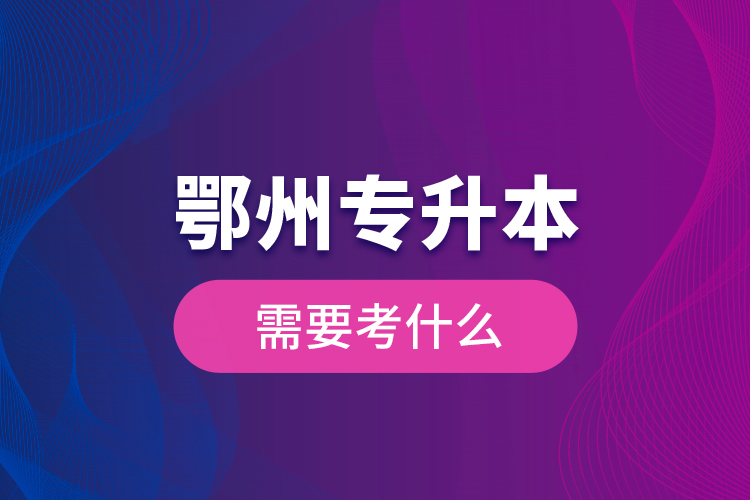 鄂州專升本需要考什么？