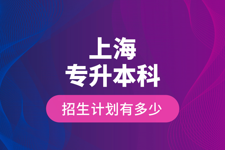 上海專升本科招生計(jì)劃有多少？
