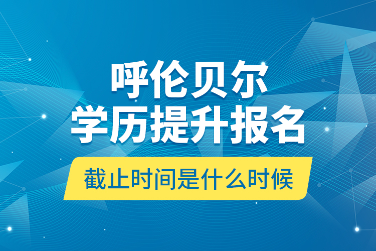 呼倫貝爾學(xué)歷提升報名截止時間是什么時候？