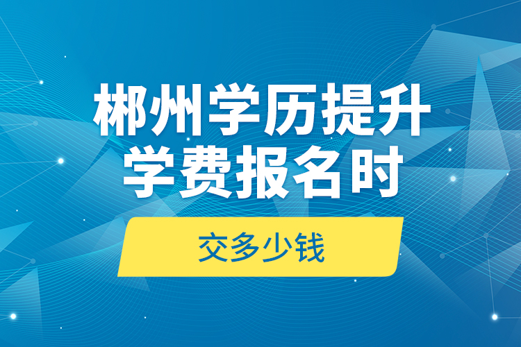 郴州學歷提升學費報名時交多少錢？