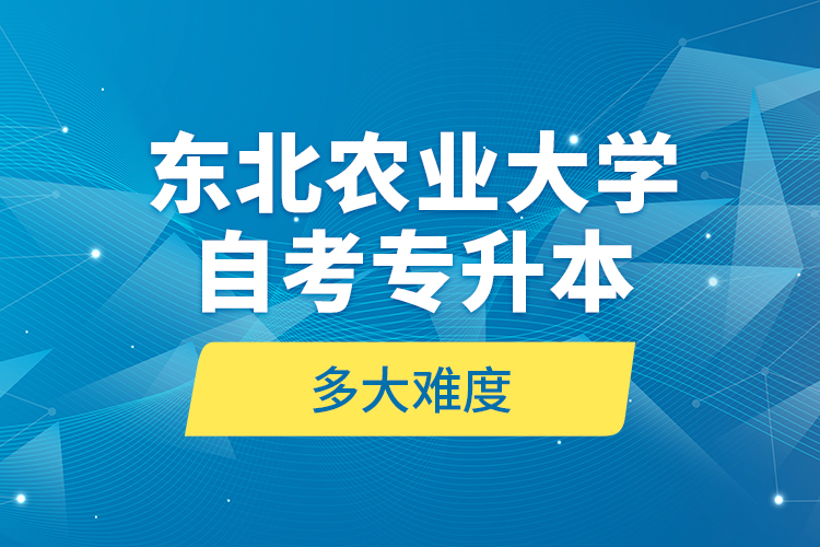 東北農(nóng)業(yè)大學(xué)自考專升本多大難度？