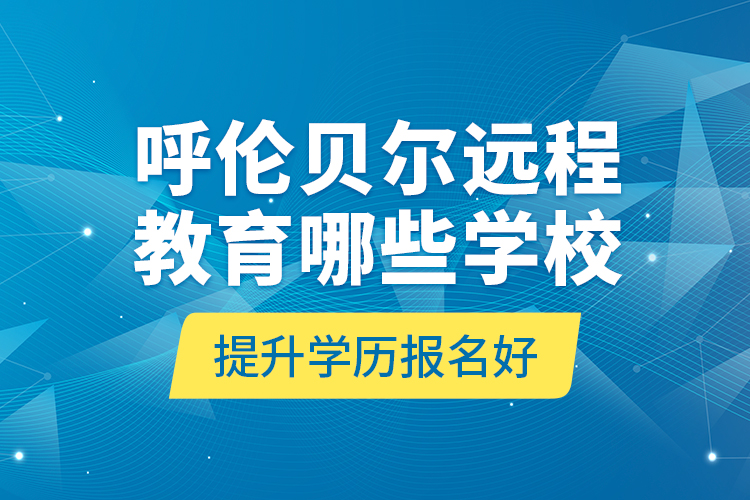 呼倫貝爾遠(yuǎn)程教育哪些學(xué)校提升學(xué)歷報(bào)名好？