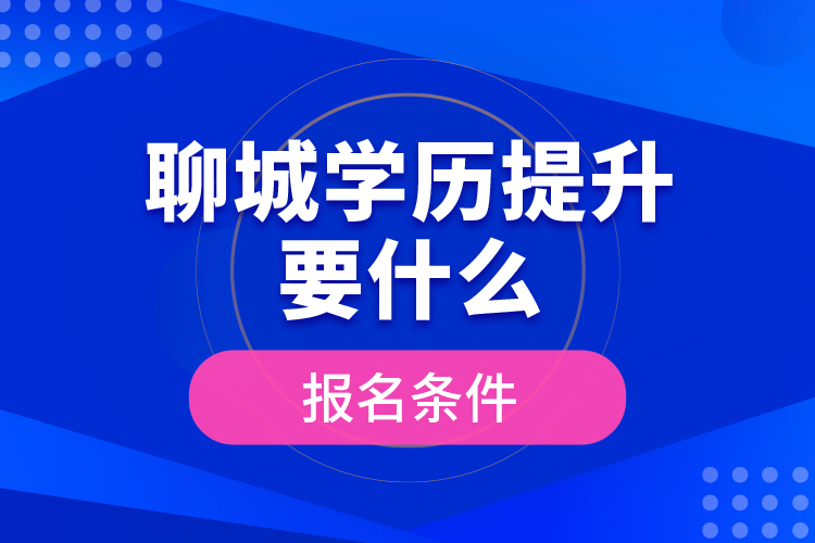 聊城學(xué)歷提升要什么報(bào)名條件？
