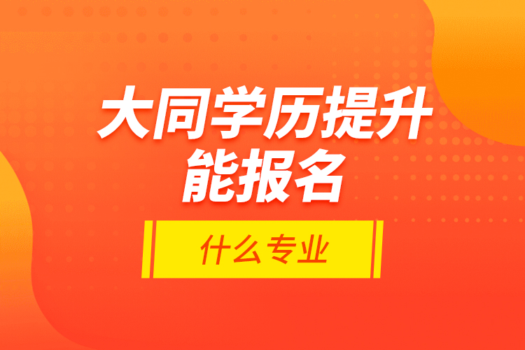 大同學(xué)歷提升能報(bào)名什么專業(yè)？