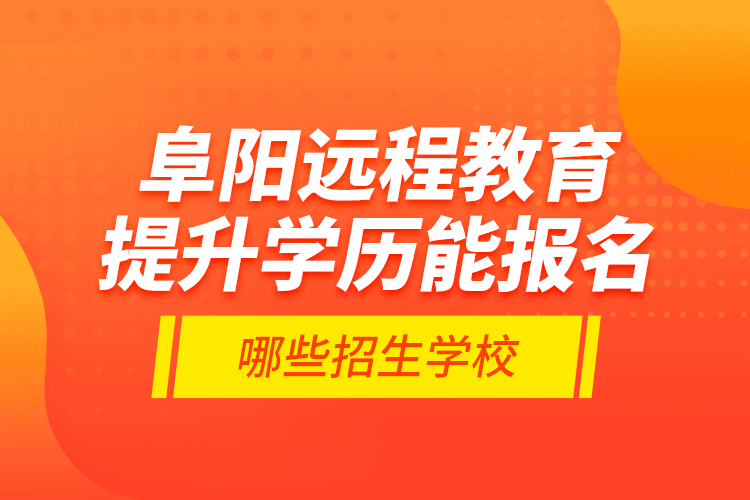 阜陽遠程教育提升學歷能報名哪些招生學校？