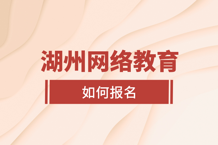 湖州網(wǎng)絡(luò)教育如何報(bào)名？
