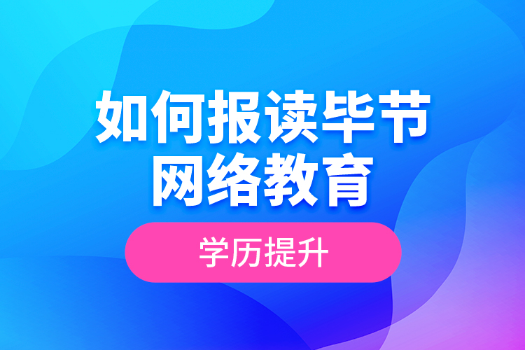 如何報讀畢節(jié)網(wǎng)絡(luò)教育學(xué)歷提升？