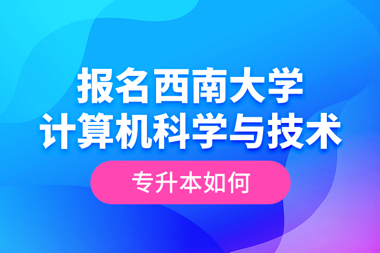 報名西南大學(xué)計算機(jī)科學(xué)與技術(shù)專升本如何？