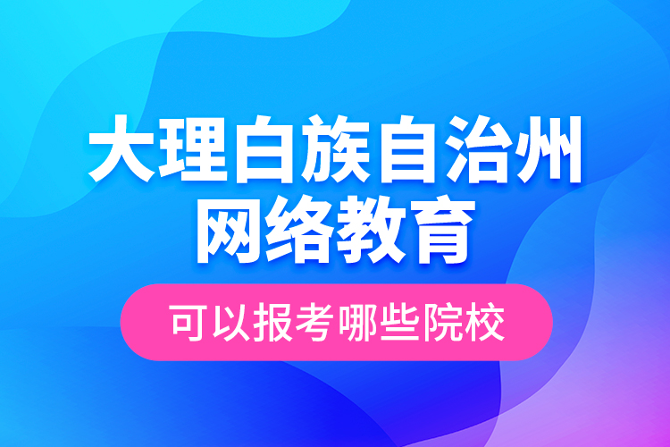 大理白族自治州網(wǎng)絡(luò)教育可以報考哪些院校？