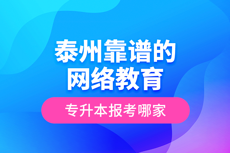 泰州靠譜的網(wǎng)絡(luò)教育專升本報(bào)考哪家？
