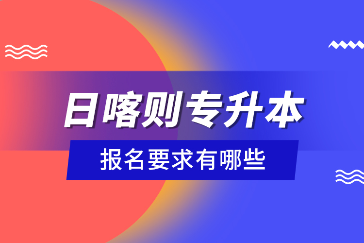 日喀則專升本報名要求有哪些？