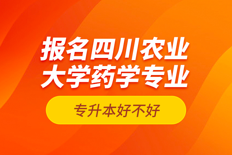 報(bào)名四川農(nóng)業(yè)大學(xué)藥學(xué)專業(yè)專升本好不好？