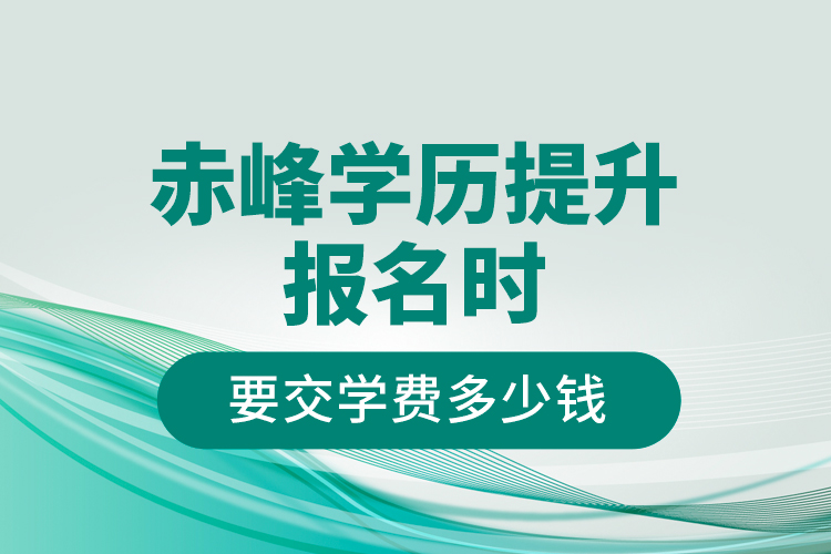 赤峰學歷提升報名時要交學費多少錢？