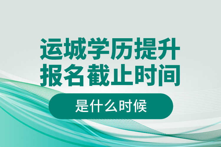 運(yùn)城學(xué)歷提升報(bào)名截止時(shí)間是什么時(shí)候？