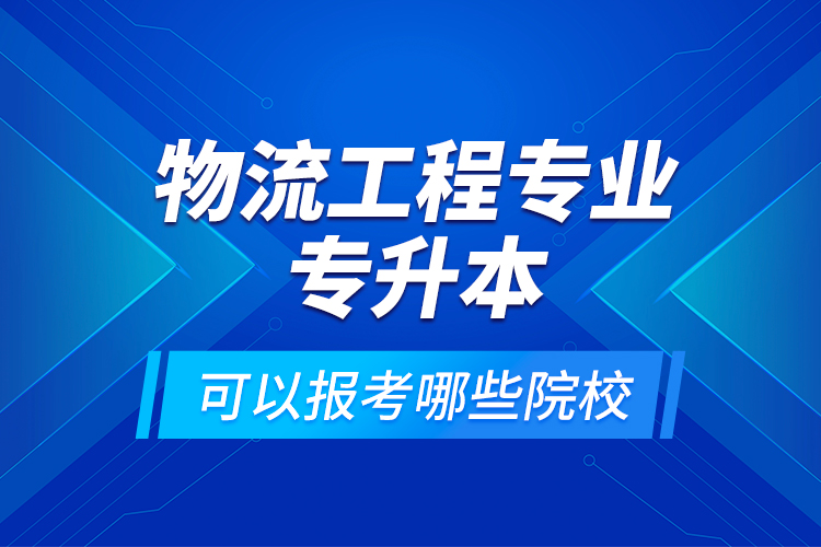 物流工程專業(yè)專升本可以報考哪些院校？