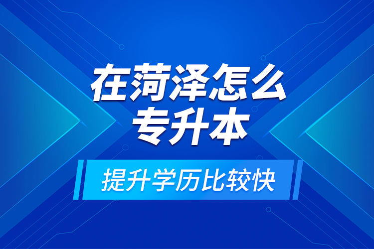 在菏澤怎么專升本提升學歷比較快？