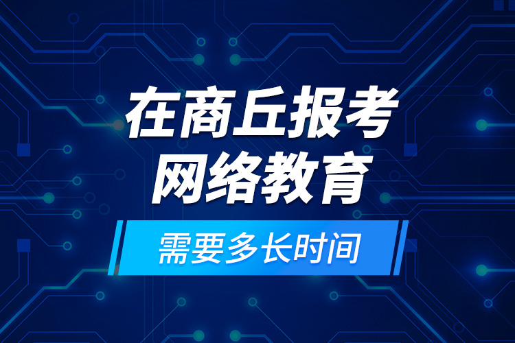 在商丘報考網(wǎng)絡(luò)教育需要多長時間？