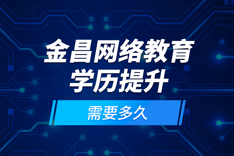 金昌網(wǎng)絡(luò)教育學歷提升需要多久？