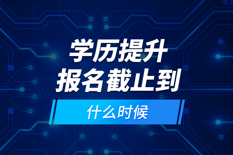 學(xué)歷提升報(bào)名截止到什么時(shí)候？