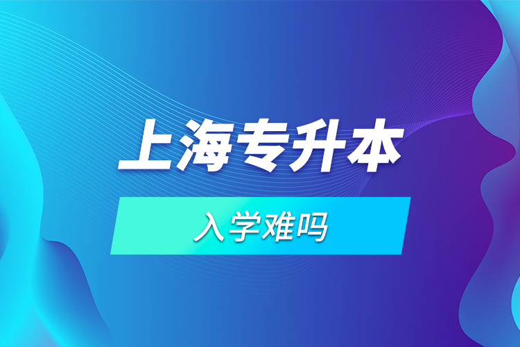 上海專(zhuān)升本入學(xué)難嗎？