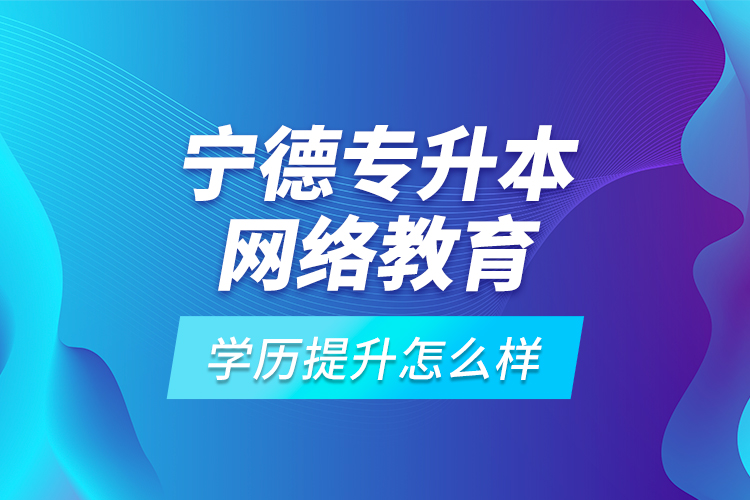 寧德專升本網(wǎng)絡教育學歷提升怎么樣？