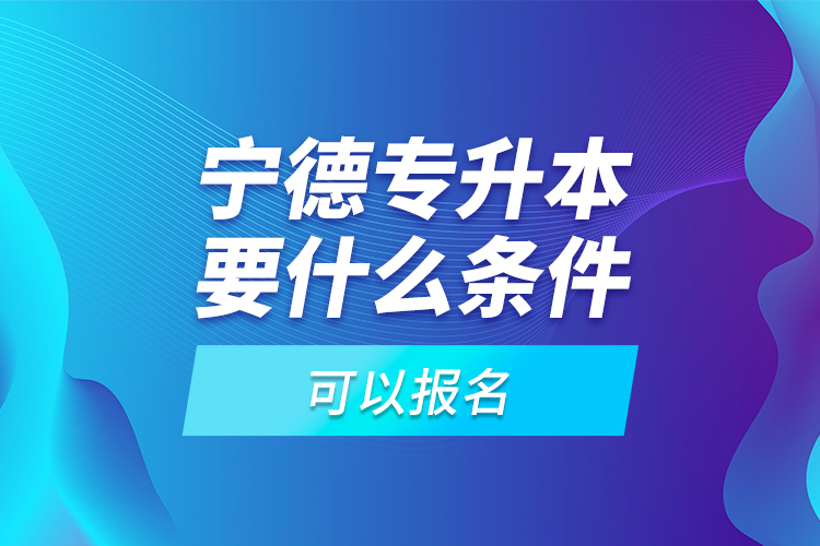 寧德專升本要什么條件可以報名？