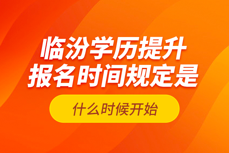 臨汾學歷提升報名時間規(guī)定是什么時候開始？