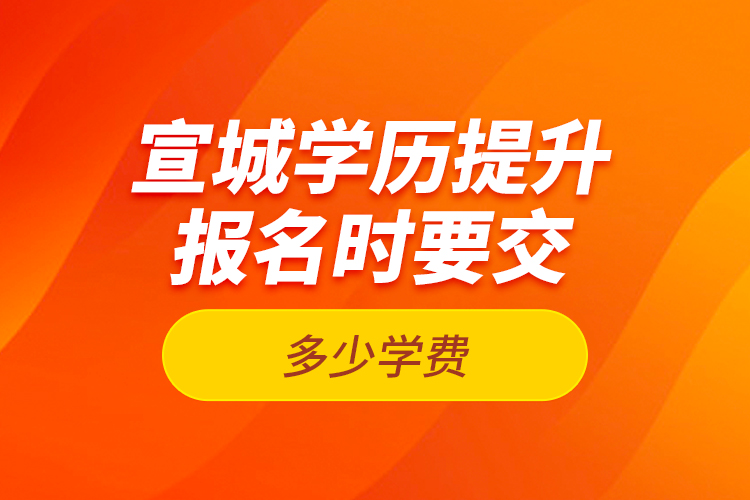 宣城學(xué)歷提升報(bào)名時(shí)要交多少學(xué)費(fèi)？