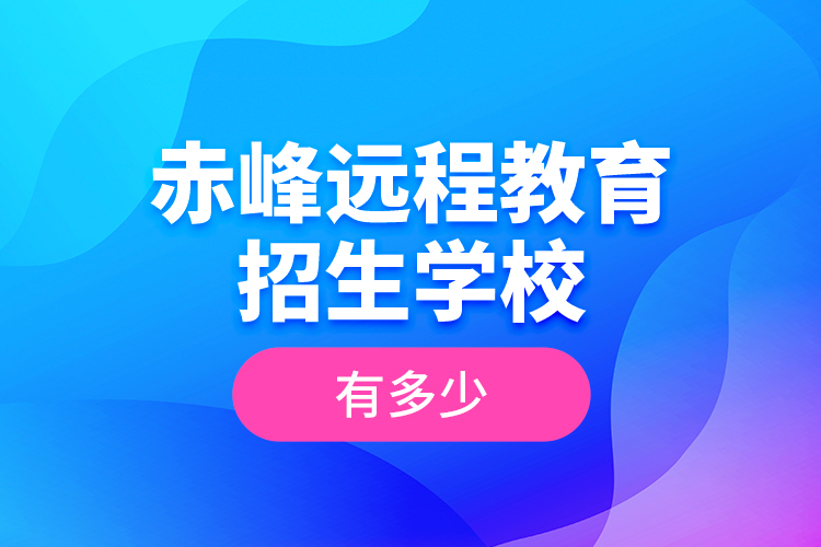 赤峰遠程教育招生學(xué)校有多少？
