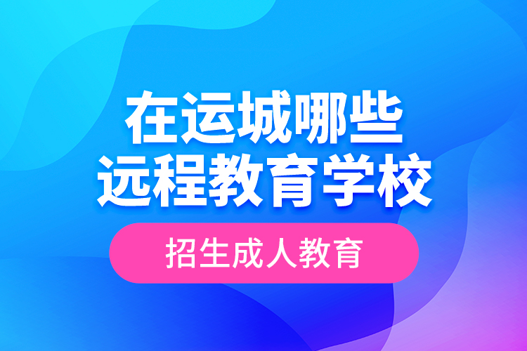 在運城哪些遠程教育學(xué)校招生成人教育？