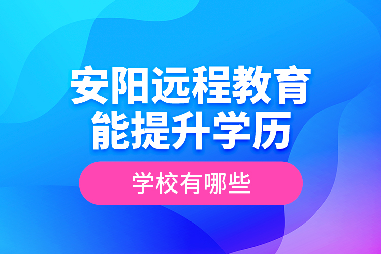 安陽遠(yuǎn)程教育能提升學(xué)歷的學(xué)校有哪些？