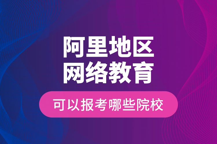 阿里地區(qū)網(wǎng)絡(luò)教育可以報(bào)考哪些院校？
