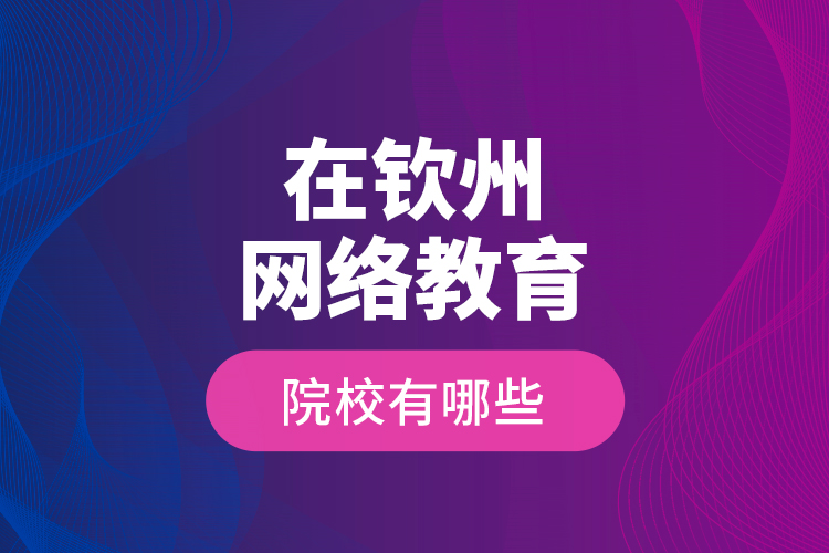 在欽州網(wǎng)絡(luò)教育的院校有哪些？