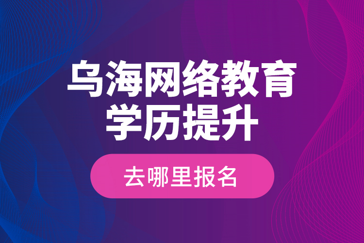 烏海網(wǎng)絡(luò)教育學(xué)歷提升去哪里報(bào)名？
