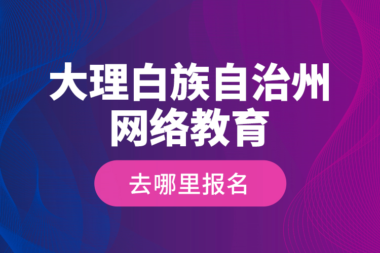 大理白族自治州網(wǎng)絡(luò)教育去哪里報(bào)名？