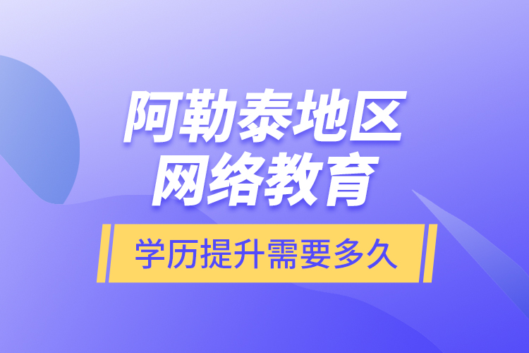 阿勒泰地區(qū)網(wǎng)絡(luò)教育學(xué)歷提升需要多久？