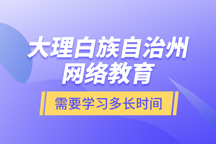 大理白族自治州網(wǎng)絡教育需要學習多長時間？