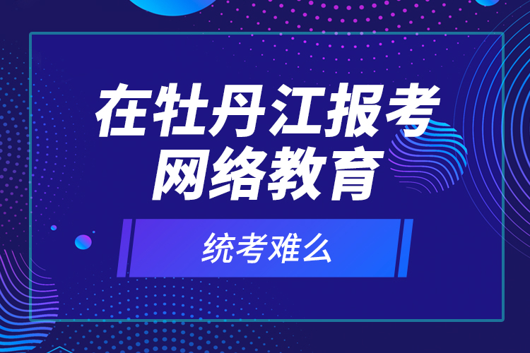 在牡丹江報考網(wǎng)絡(luò)教育統(tǒng)考難么？
