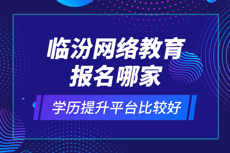 臨汾網(wǎng)絡(luò)教育報(bào)名哪家學(xué)歷提升平臺(tái)比較好？