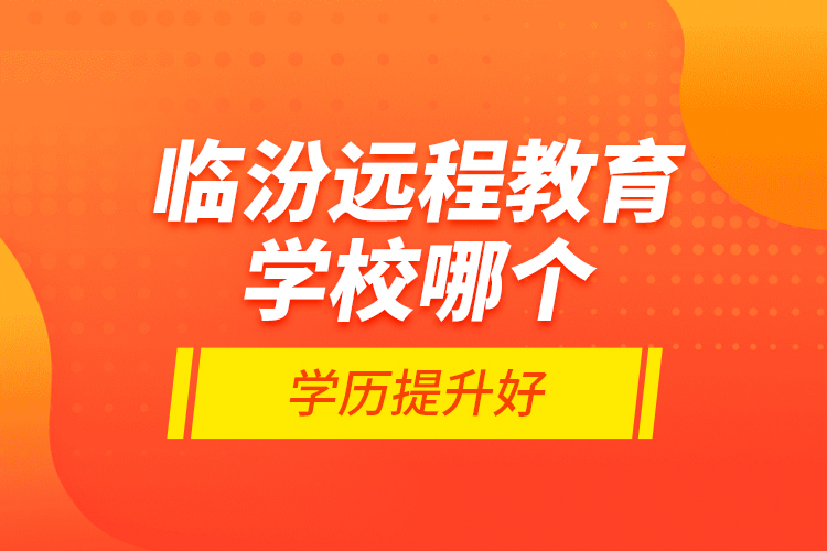 臨汾遠(yuǎn)程教育學(xué)校哪個(gè)學(xué)歷提升好？
