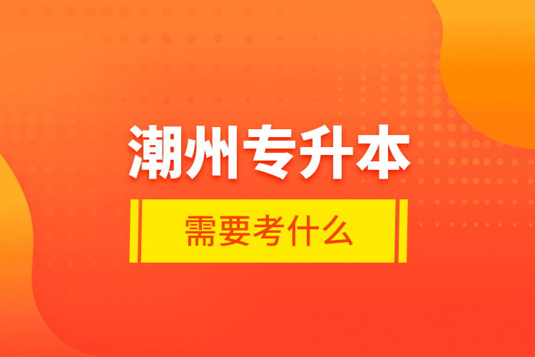 潮州專升本需要考什么？