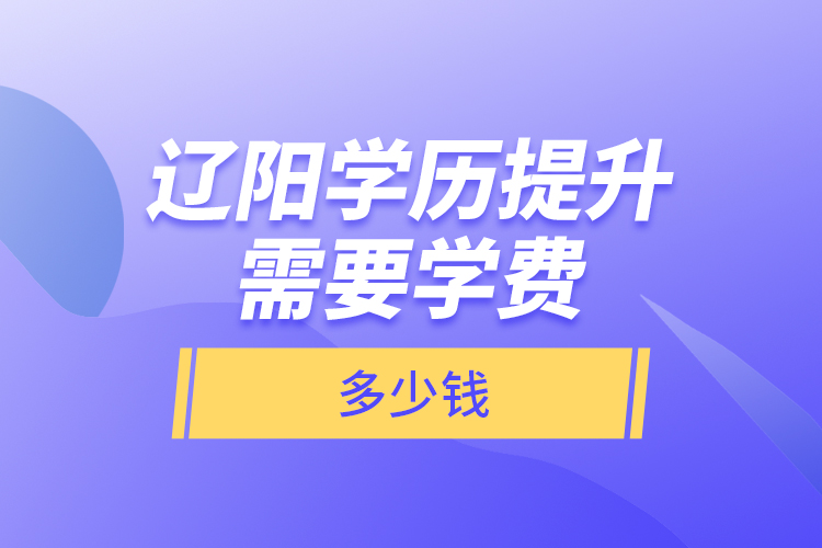 遼陽(yáng)學(xué)歷提升需要學(xué)費(fèi)多少錢(qián)？