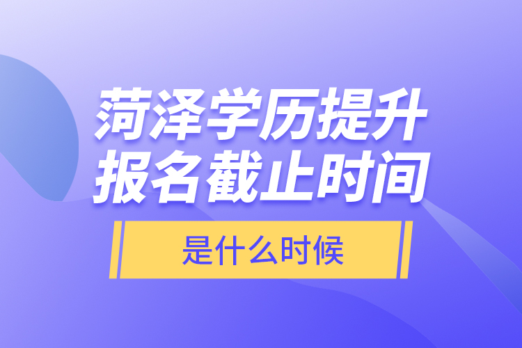 菏澤學(xué)歷提升報(bào)名截止時(shí)間是什么時(shí)候？