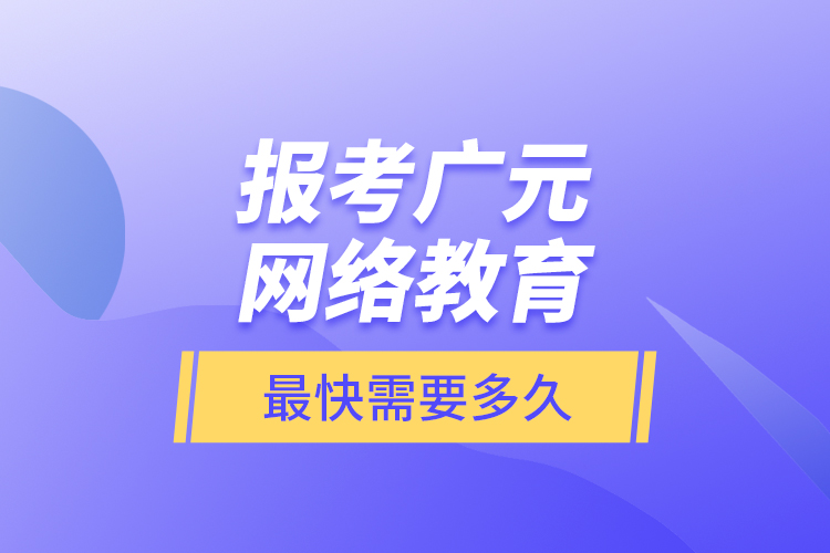 報(bào)考廣元網(wǎng)絡(luò)教育最快需要多久？